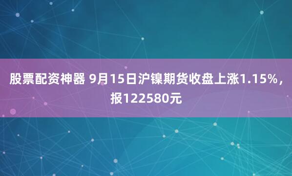 股票配资神器 9月15日沪镍期货收盘上涨1.15%，报122580元