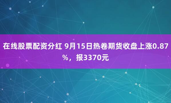 在线股票配资分红 9月15日热卷期货收盘上涨0.87%，报3370元