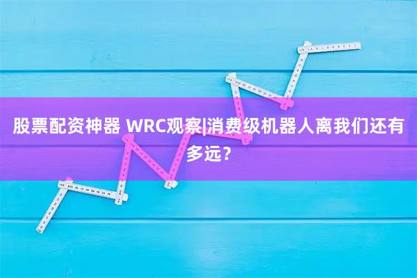 股票配资神器 WRC观察|消费级机器人离我们还有多远？