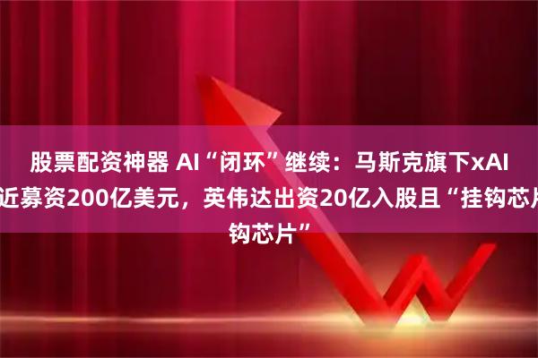 股票配资神器 AI“闭环”继续：马斯克旗下xAI接近募资200亿美元，英伟达出资20亿入股且“挂钩芯片”