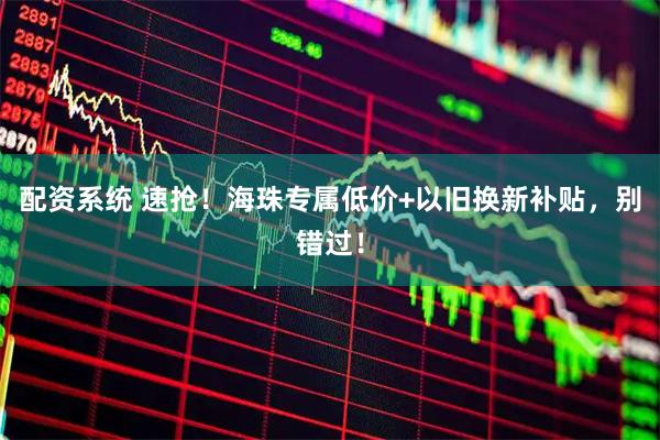 配资系统 速抢！海珠专属低价+以旧换新补贴，别错过！