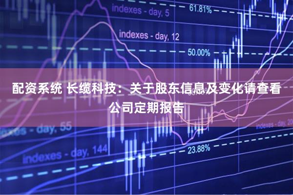 配资系统 长缆科技：关于股东信息及变化请查看公司定期报告