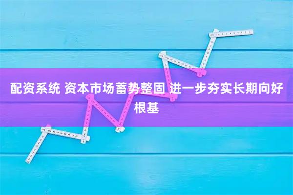 配资系统 资本市场蓄势整固 进一步夯实长期向好根基
