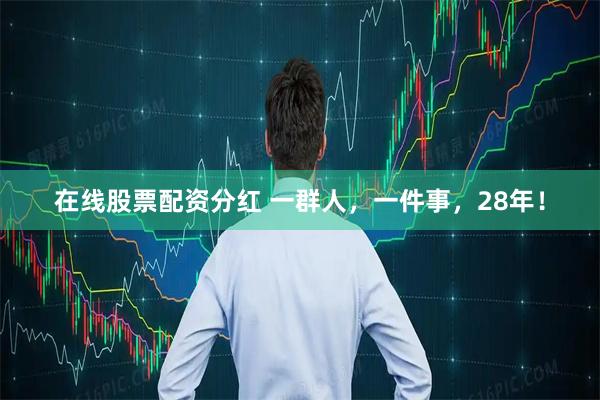 在线股票配资分红 一群人，一件事，28年！
