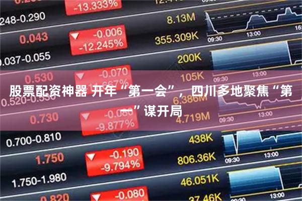 股票配资神器 开年“第一会”，四川多地聚焦“第一”谋开局