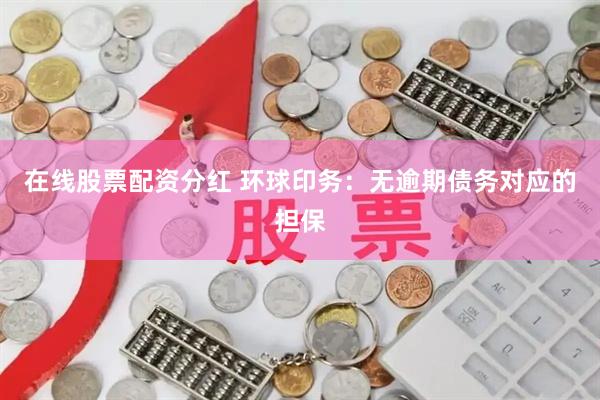 在线股票配资分红 环球印务：无逾期债务对应的担保