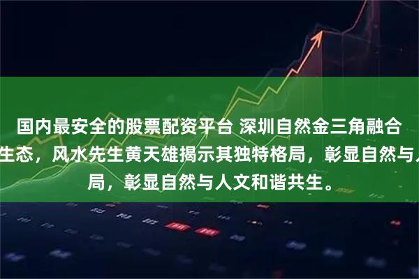 国内最安全的股票配资平台 深圳自然金三角融合山脉、水系与生态，风水先生黄天雄揭示其独特格局，彰显自然与人文和谐共生。