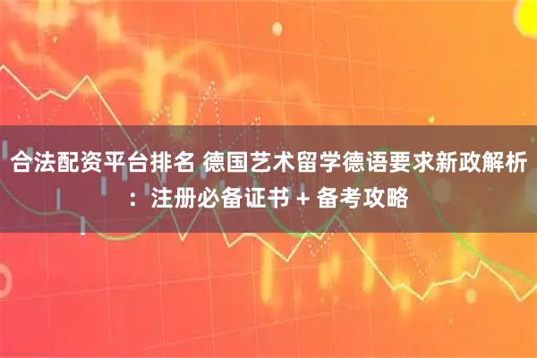 合法配资平台排名 德国艺术留学德语要求新政解析：注册必备证书 + 备考攻略