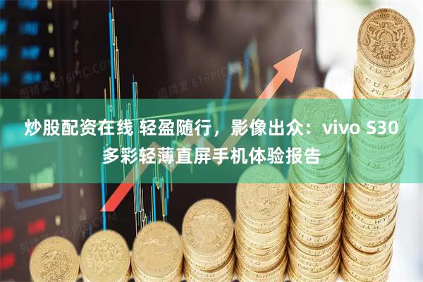 炒股配资在线 轻盈随行，影像出众：vivo S30多彩轻薄直屏手机体验报告