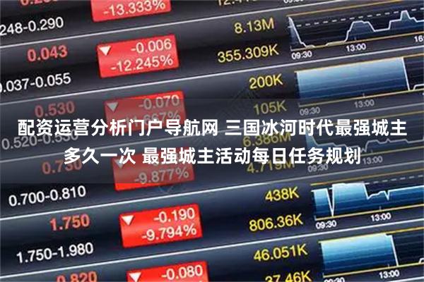 配资运营分析门户导航网 三国冰河时代最强城主多久一次 最强城主活动每日任务规划