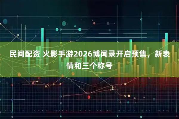 民间配资 火影手游2026博闻录开启预售，新表情和三个称号