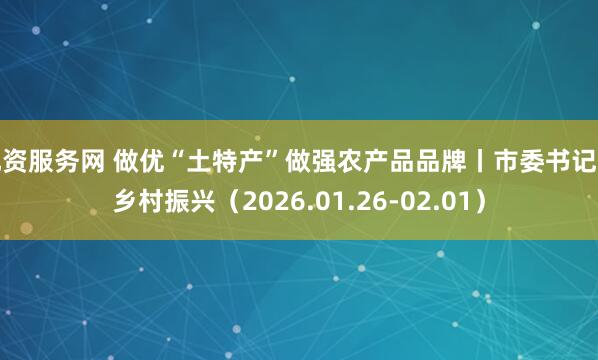 配资服务网 做优“土特产”做强农产品品牌丨市委书记抓乡村振兴（2026.01.26-02.01）