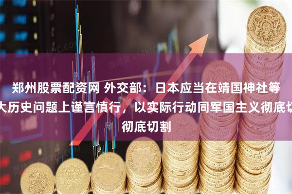 郑州股票配资网 外交部：日本应当在靖国神社等重大历史问题上谨言慎行，以实际行动同军国主义彻底切割