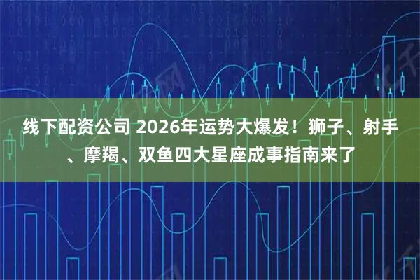 线下配资公司 2026年运势大爆发！狮子、射手、摩羯、双鱼四大星座成事指南来了
