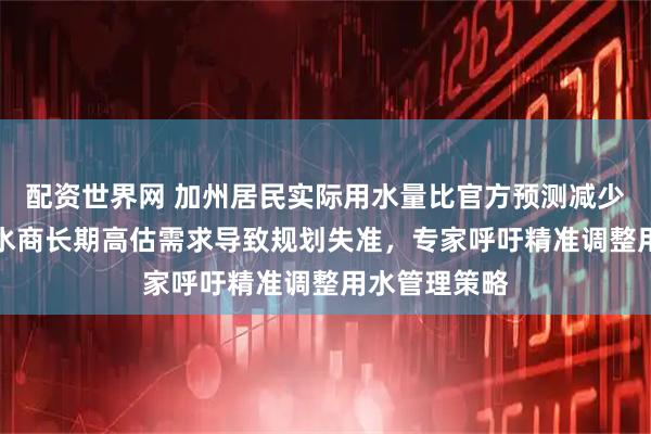 配资世界网 加州居民实际用水量比官方预测减少了74%，供水商长期高估需求导致规划失准，专家呼吁精准调整用水管理策略
