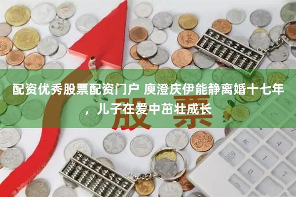 配资优秀股票配资门户 庾澄庆伊能静离婚十七年，儿子在爱中茁壮成长