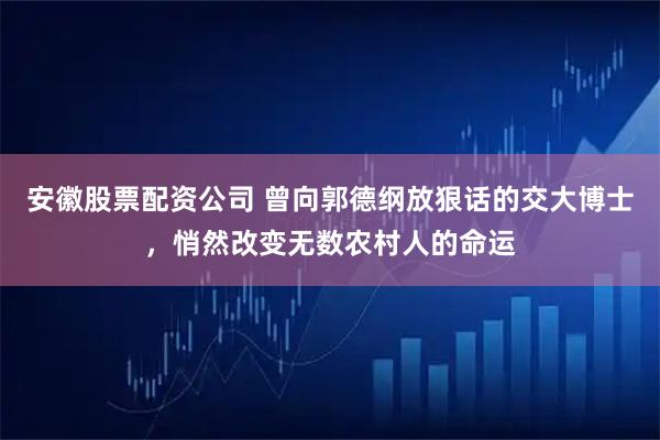 安徽股票配资公司 曾向郭德纲放狠话的交大博士，悄然改变无数农村人的命运