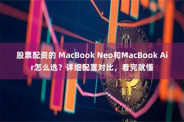 股票配资的 MacBook Neo和MacBook Air怎么选？详细配置对比，看完就懂