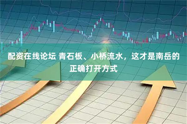配资在线论坛 青石板、小桥流水，这才是南岳的正确打开方式