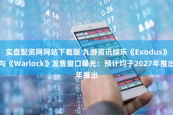 实盘配资网网站下载版 九游资讯娱乐《Exodus》与《Warlock》发售窗口曝光：预计均于2027年推出
