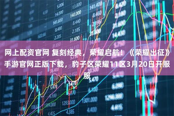 网上配资官网 复刻经典，荣耀启航！《荣耀出征》手游官网正版下载，豹子区荣耀11区3月20日开服