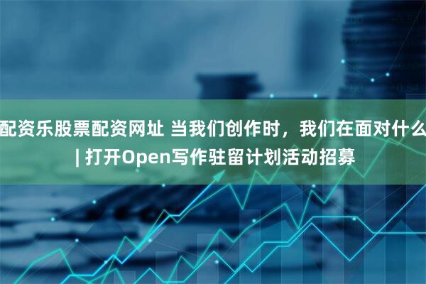配资乐股票配资网址 当我们创作时，我们在面对什么 | 打开Open写作驻留计划活动招募