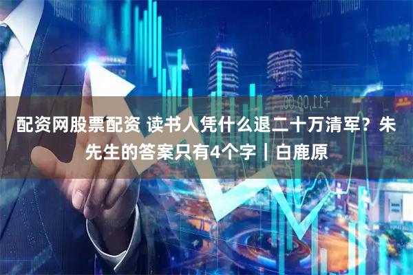 配资网股票配资 读书人凭什么退二十万清军？朱先生的答案只有4个字｜白鹿原