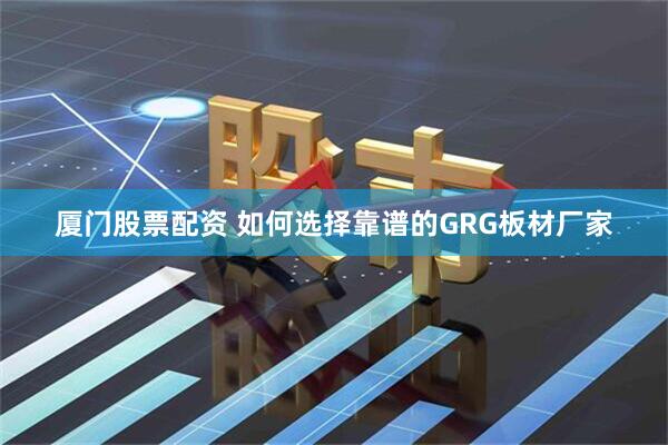 厦门股票配资 如何选择靠谱的GRG板材厂家