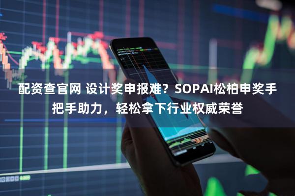 配资查官网 设计奖申报难？SOPAI松柏申奖手把手助力，轻松拿下行业权威荣誉