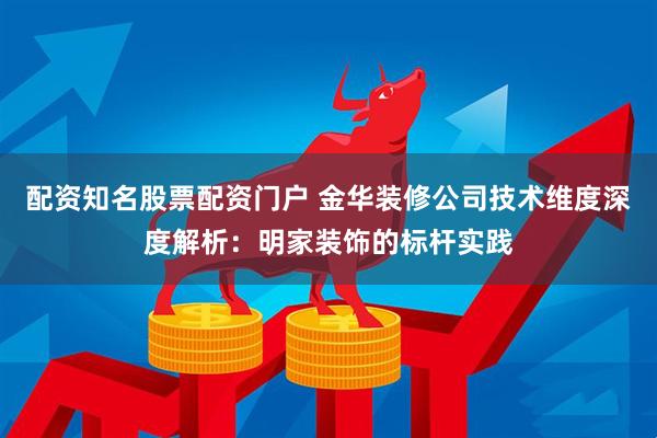 配资知名股票配资门户 金华装修公司技术维度深度解析：明家装饰的标杆实践