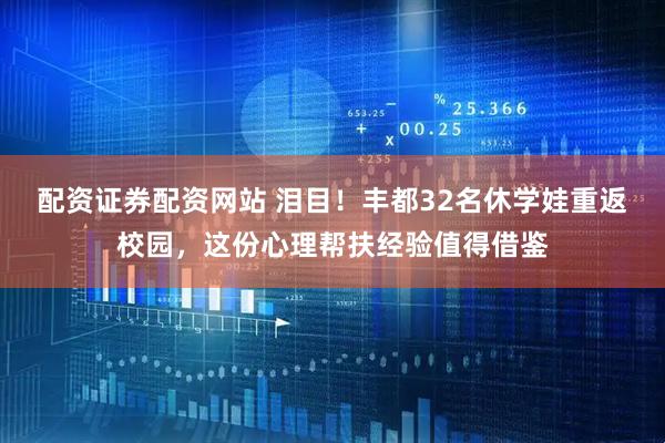 配资证券配资网站 泪目！丰都32名休学娃重返校园，这份心理帮扶经验值得借鉴