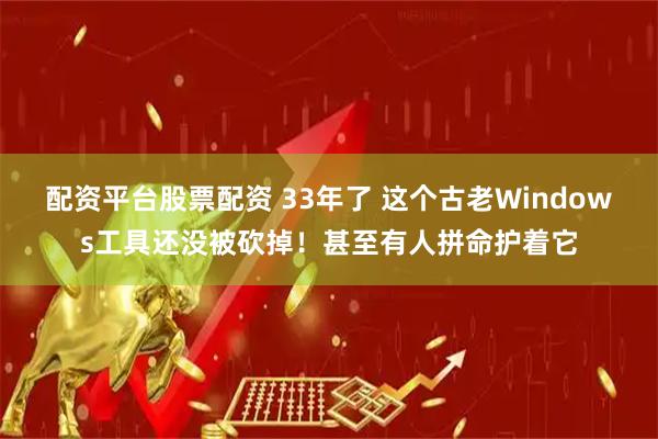 配资平台股票配资 33年了 这个古老Windows工具还没被砍掉！甚至有人拼命护着它