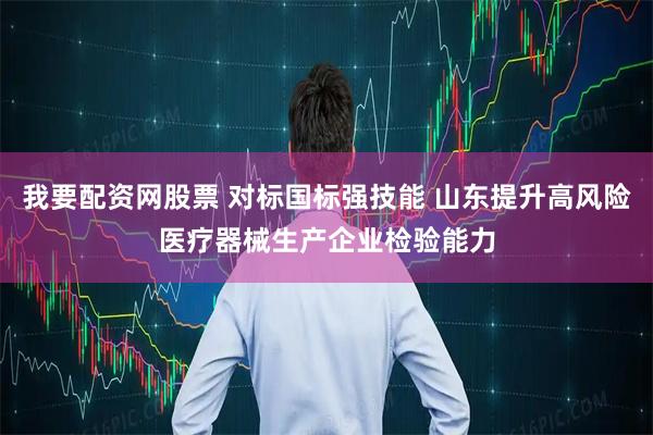 我要配资网股票 对标国标强技能 山东提升高风险医疗器械生产企业检验能力