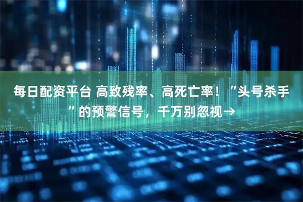 每日配资平台 高致残率、高死亡率！“头号杀手”的预警信号，千万别忽视→