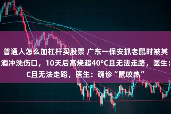 普通人怎么加杠杆买股票 广东一保安抓老鼠时被其咬伤出血，用白酒冲洗伤口，10天后高烧超40°C且无法走路，医生：确诊“鼠咬热”