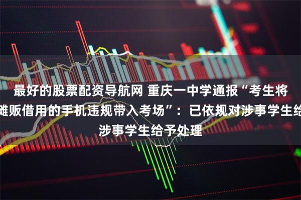 最好的股票配资导航网 重庆一中学通报“考生将在校外摊贩借用的手机违规带入考场”：已依规对涉事学生给予处理