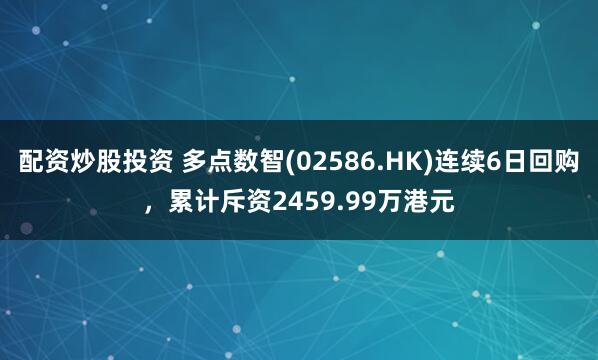配资炒股投资 多点数智(02586.HK)连续6日回购，累计斥资2459.99万港元