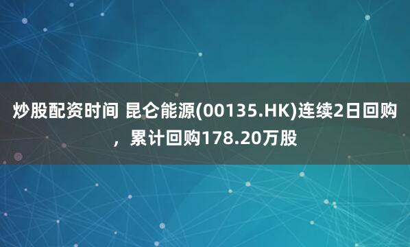 炒股配资时间 昆仑能源(00135.HK)连续2日回购，累计回购178.20万股