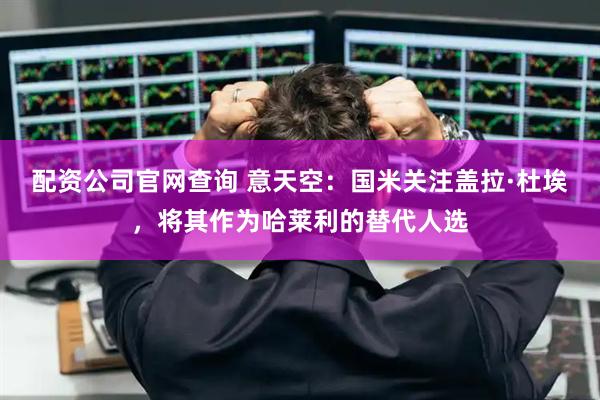 配资公司官网查询 意天空：国米关注盖拉·杜埃，将其作为哈莱利的替代人选