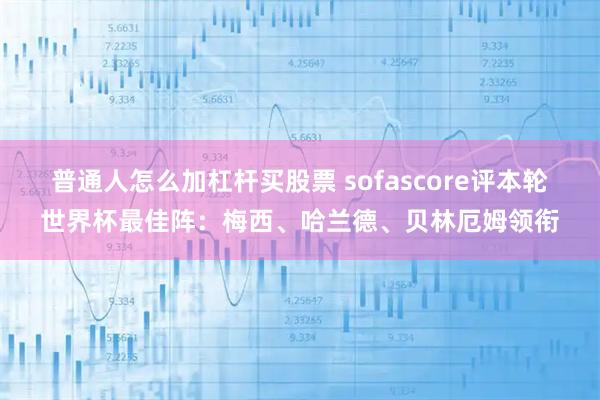 普通人怎么加杠杆买股票 sofascore评本轮世界杯最佳阵：梅西、哈兰德、贝林厄姆领衔
