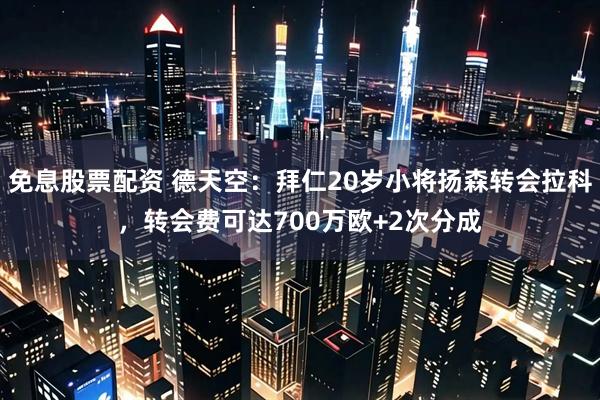 免息股票配资 德天空：拜仁20岁小将扬森转会拉科，转会费可达700万欧+2次分成